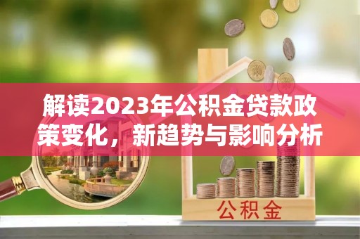 柳州解读2023年公积金贷款政策变化，新趋势与影响分析