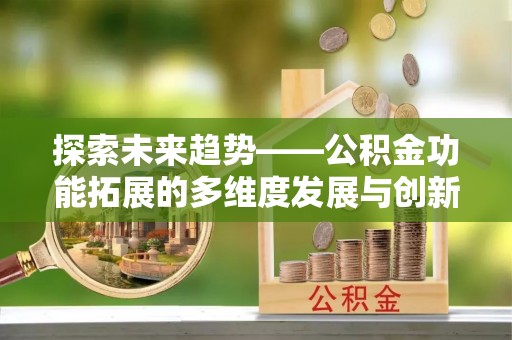 柳州探索未来趋势——公积金功能拓展的多维度发展与创新
