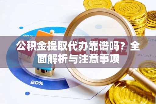 柳州公积金提取代办靠谱吗？全面解析与注意事项