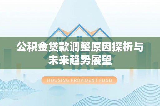 柳州公积金贷款调整原因探析与未来趋势展望