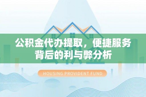 柳州公积金代办提取，便捷服务背后的利与弊分析