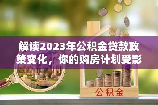 柳州解读2023年公积金贷款政策变化，你的购房计划受影响了吗？