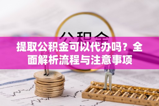 柳州提取公积金可以代办吗？全面解析流程与注意事项