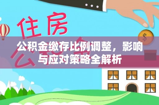 柳州公积金缴存比例调整，影响与应对策略全解析