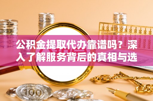 柳州公积金提取代办靠谱吗？深入了解服务背后的真相与选择指南