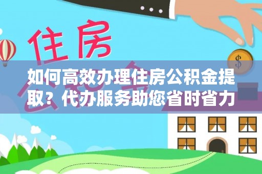 柳州如何高效办理住房公积金提取？代办服务助您省时省力