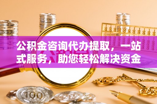 柳州公积金咨询代办提取，一站式服务，助您轻松解决资金难题