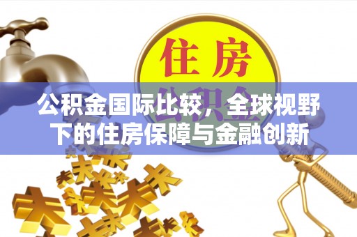 柳州公积金国际比较，全球视野下的住房保障与金融创新
