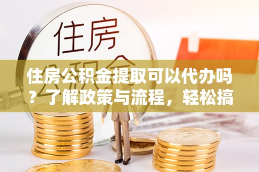 柳州住房公积金提取可以代办吗？了解政策与流程，轻松搞定公积金提取