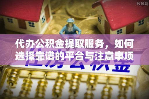 柳州代办公积金提取服务，如何选择靠谱的平台与注意事项