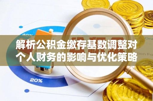 柳州解析公积金缴存基数调整对个人财务的影响与优化策略