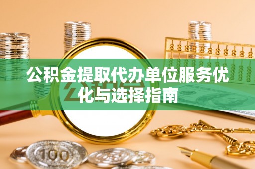 柳州公积金提取代办单位服务优化与选择指南