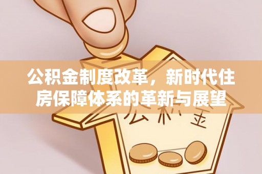 柳州公积金制度改革，新时代住房保障体系的革新与展望