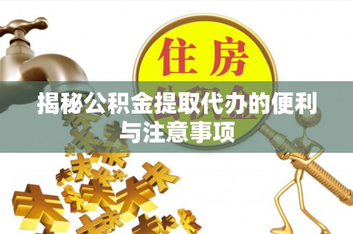 柳州揭秘公积金提取代办的便利与注意事项