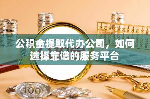 柳州公积金提取代办公司，如何选择靠谱的服务平台