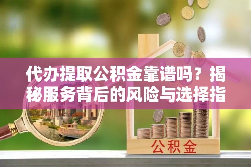 柳州代办提取公积金靠谱吗？揭秘服务背后的风险与选择指南