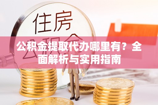 柳州公积金提取代办哪里有？全面解析与实用指南