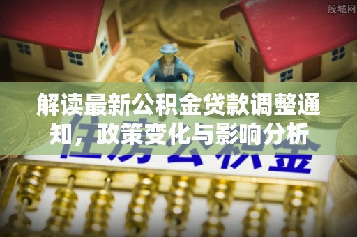 柳州解读最新公积金贷款调整通知，政策变化与影响分析
