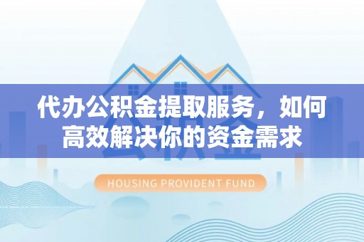 柳州代办公积金提取服务，如何高效解决你的资金需求
