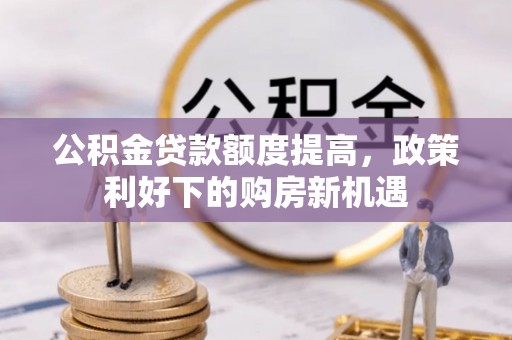 柳州公积金贷款额度提高，政策利好下的购房新机遇