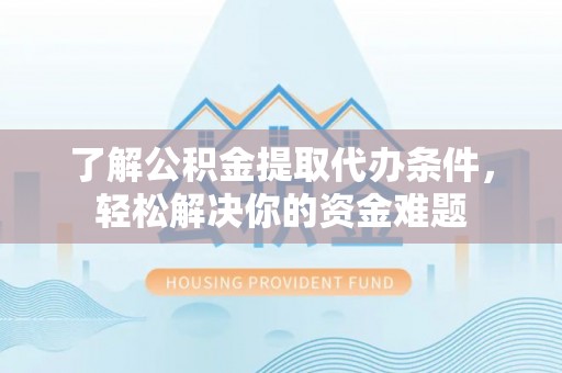 柳州了解公积金提取代办条件，轻松解决你的资金难题