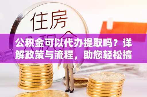 柳州公积金可以代办提取吗？详解政策与流程，助您轻松搞定！