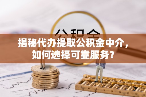 柳州揭秘代办提取公积金中介，如何选择可靠服务？
