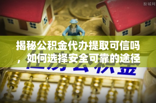 柳州揭秘公积金代办提取可信吗，如何选择安全可靠的途径