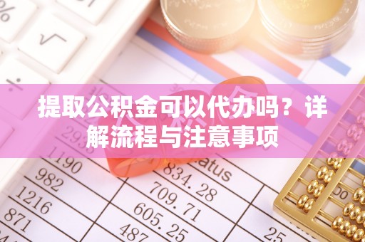 柳州提取公积金可以代办吗？详解流程与注意事项