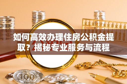 柳州如何高效办理住房公积金提取？揭秘专业服务与流程