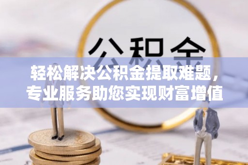 柳州轻松解决公积金提取难题，专业服务助您实现财富增值——代办公积金提取