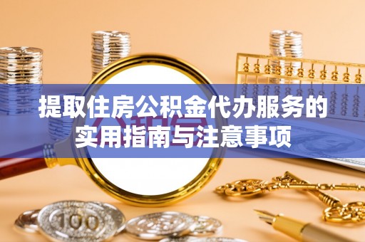 柳州提取住房公积金代办服务的实用指南与注意事项
