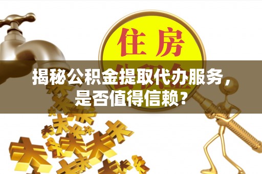 柳州揭秘公积金提取代办服务，是否值得信赖？