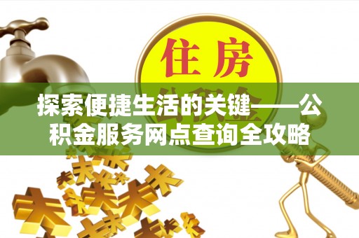 柳州探索便捷生活的关键——公积金服务网点查询全攻略