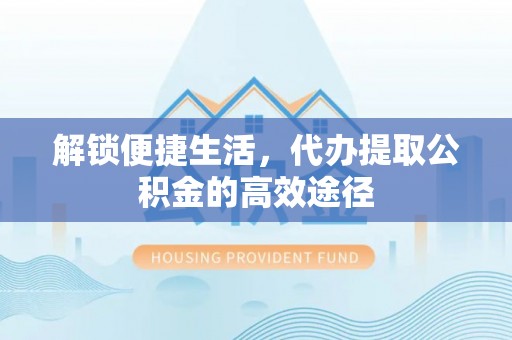 柳州解锁便捷生活，代办提取公积金的高效途径