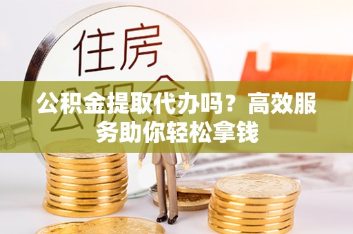 柳州公积金提取代办吗？高效服务助你轻松拿钱