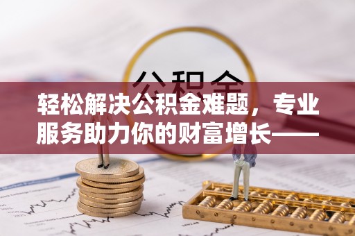 柳州轻松解决公积金难题，专业服务助力你的财富增长——代办公积金提取