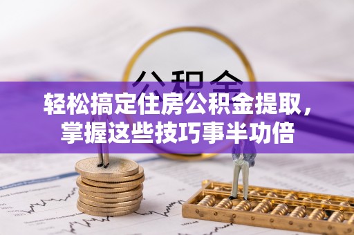 柳州轻松搞定住房公积金提取，掌握这些技巧事半功倍