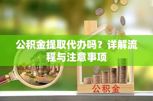 柳州公积金提取代办吗？详解流程与注意事项