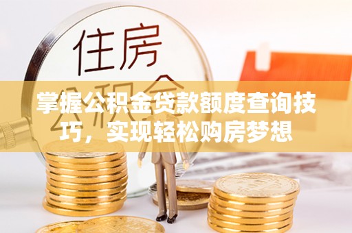 柳州掌握公积金贷款额度查询技巧，实现轻松购房梦想
