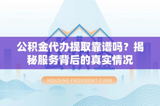 柳州公积金代办提取靠谱吗？揭秘服务背后的真实情况