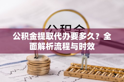 柳州公积金提取代办要多久？全面解析流程与时效