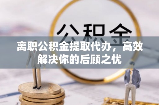 柳州离职公积金提取代办，高效解决你的后顾之忧