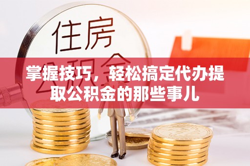 柳州掌握技巧，轻松搞定代办提取公积金的那些事儿