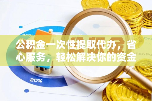 柳州公积金一次性提取代办，省心服务，轻松解决你的资金需求