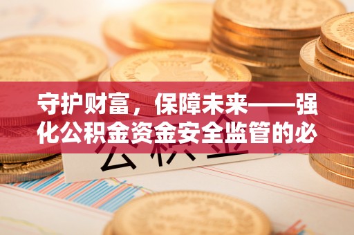 柳州守护财富，保障未来——强化公积金资金安全监管的必要性