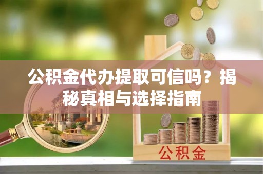 柳州公积金代办提取可信吗？揭秘真相与选择指南