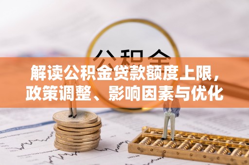 柳州解读公积金贷款额度上限，政策调整、影响因素与优化策略