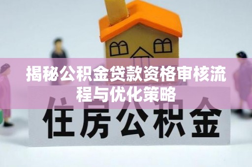 柳州揭秘公积金贷款资格审核流程与优化策略