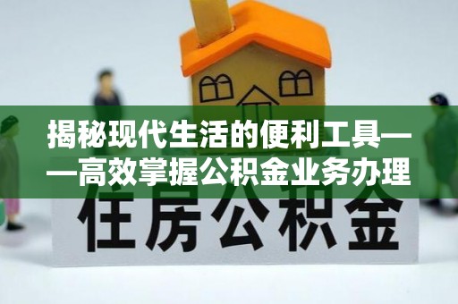 柳州揭秘现代生活的便利工具——高效掌握公积金业务办理流程的关键步骤
